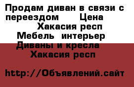 Продам диван в связи с переездом!!! › Цена ­ 4 500 - Хакасия респ. Мебель, интерьер » Диваны и кресла   . Хакасия респ.